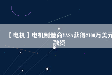 【電機(jī)】電機(jī)制造商YASA獲得2100萬(wàn)美元融資