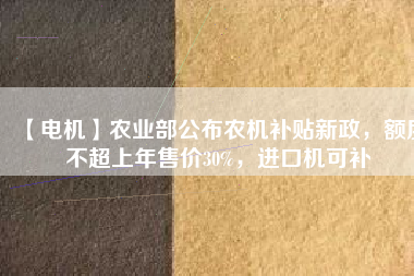 【電機(jī)】農(nóng)業(yè)部公布農(nóng)機(jī)補(bǔ)貼新政，額度不超上年售價(jià)30%，進(jìn)口機(jī)可補(bǔ)
          