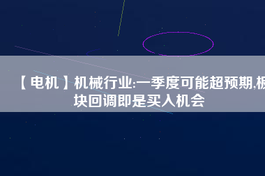 【電機(jī)】機(jī)械行業(yè):一季度可能超預(yù)期,板塊回調(diào)即是買入機(jī)會
          