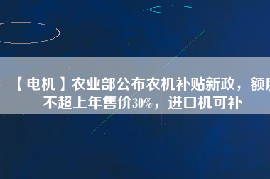 【電機(jī)】農(nóng)業(yè)部公布農(nóng)機(jī)補(bǔ)貼新政，額度不超上年售價(jià)30%，進(jìn)口機(jī)可補(bǔ)
          