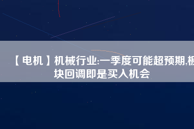 【電機(jī)】機(jī)械行業(yè):一季度可能超預(yù)期,板塊回調(diào)即是買入機(jī)會
          