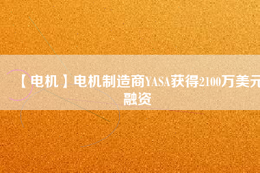 【電機(jī)】電機(jī)制造商YASA獲得2100萬(wàn)美元融資