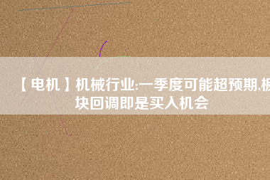 【電機(jī)】機(jī)械行業(yè):一季度可能超預(yù)期,板塊回調(diào)即是買入機(jī)會
          
