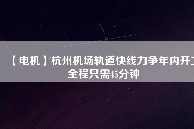 【電機(jī)】杭州機(jī)場(chǎng)軌道快線(xiàn)力爭(zhēng)年內(nèi)開(kāi)工 全程只需45分鐘
          