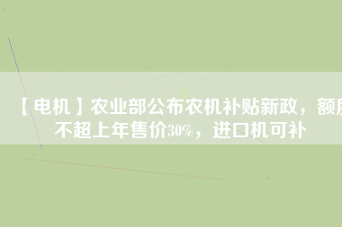 【電機(jī)】農(nóng)業(yè)部公布農(nóng)機(jī)補(bǔ)貼新政，額度不超上年售價(jià)30%，進(jìn)口機(jī)可補(bǔ)
          