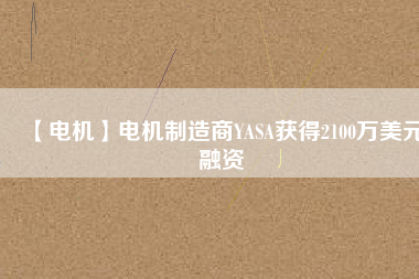 【電機(jī)】電機(jī)制造商YASA獲得2100萬(wàn)美元融資