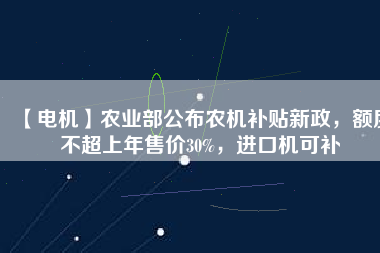 【電機(jī)】農(nóng)業(yè)部公布農(nóng)機(jī)補(bǔ)貼新政，額度不超上年售價(jià)30%，進(jìn)口機(jī)可補(bǔ)
          