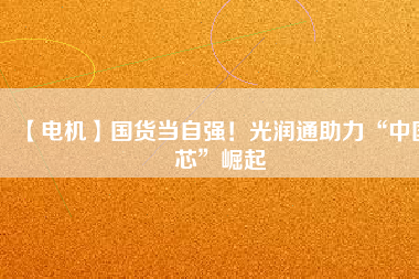 【電機(jī)】國(guó)貨當(dāng)自強(qiáng)！光潤(rùn)通助力“中國(guó)芯”崛起
          