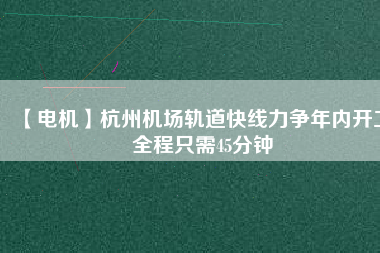 【電機(jī)】杭州機(jī)場(chǎng)軌道快線(xiàn)力爭(zhēng)年內(nèi)開(kāi)工 全程只需45分鐘
          