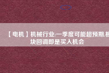 【電機(jī)】機(jī)械行業(yè):一季度可能超預(yù)期,板塊回調(diào)即是買入機(jī)會
          