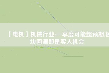 【電機(jī)】機(jī)械行業(yè):一季度可能超預(yù)期,板塊回調(diào)即是買入機(jī)會
          