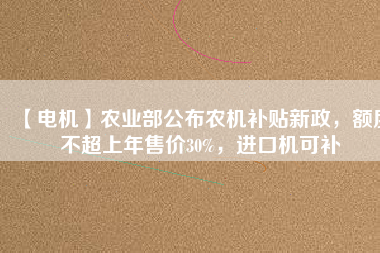 【電機(jī)】農(nóng)業(yè)部公布農(nóng)機(jī)補(bǔ)貼新政，額度不超上年售價(jià)30%，進(jìn)口機(jī)可補(bǔ)
          
