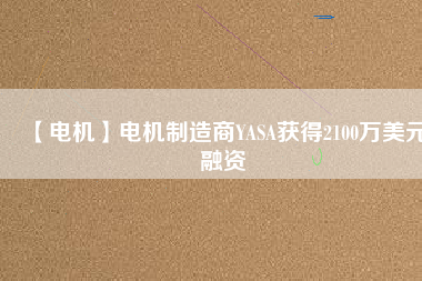 【電機(jī)】電機(jī)制造商YASA獲得2100萬(wàn)美元融資