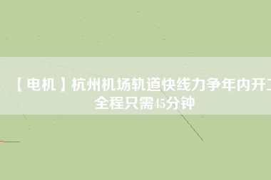 【電機(jī)】杭州機(jī)場(chǎng)軌道快線(xiàn)力爭(zhēng)年內(nèi)開(kāi)工 全程只需45分鐘
          
