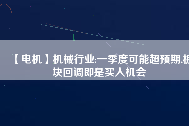 【電機(jī)】機(jī)械行業(yè):一季度可能超預(yù)期,板塊回調(diào)即是買入機(jī)會
          