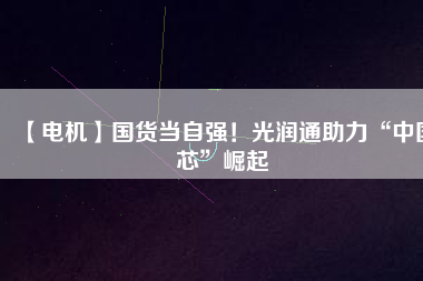 【電機(jī)】國(guó)貨當(dāng)自強(qiáng)！光潤(rùn)通助力“中國(guó)芯”崛起
          