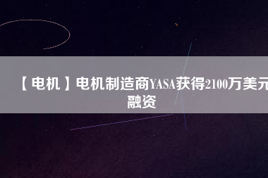 【電機(jī)】電機(jī)制造商YASA獲得2100萬(wàn)美元融資