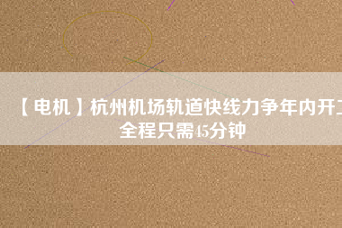 【電機(jī)】杭州機(jī)場(chǎng)軌道快線(xiàn)力爭(zhēng)年內(nèi)開(kāi)工 全程只需45分鐘
          