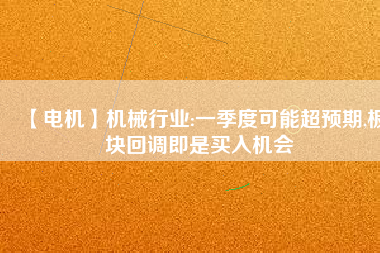 【電機(jī)】機(jī)械行業(yè):一季度可能超預(yù)期,板塊回調(diào)即是買入機(jī)會
          