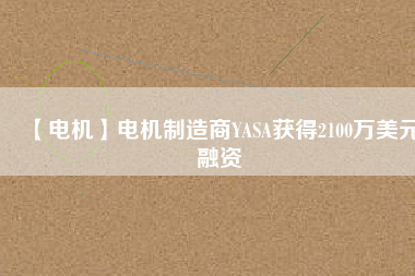 【電機(jī)】電機(jī)制造商YASA獲得2100萬(wàn)美元融資