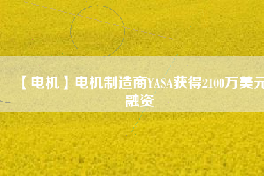 【電機(jī)】電機(jī)制造商YASA獲得2100萬(wàn)美元融資