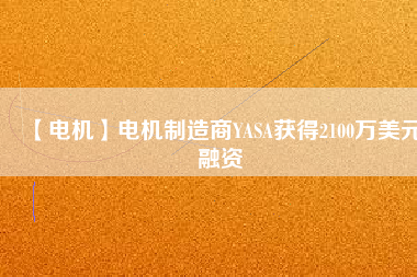 【電機(jī)】電機(jī)制造商YASA獲得2100萬(wàn)美元融資