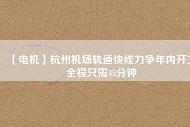 【電機(jī)】杭州機(jī)場(chǎng)軌道快線(xiàn)力爭(zhēng)年內(nèi)開(kāi)工 全程只需45分鐘
          