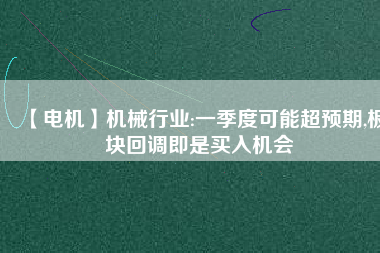 【電機(jī)】機(jī)械行業(yè):一季度可能超預(yù)期,板塊回調(diào)即是買入機(jī)會
          