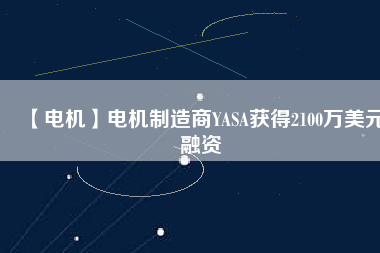 【電機(jī)】電機(jī)制造商YASA獲得2100萬(wàn)美元融資