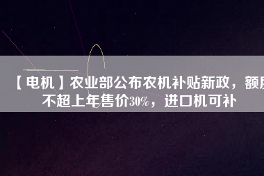 【電機(jī)】農(nóng)業(yè)部公布農(nóng)機(jī)補(bǔ)貼新政，額度不超上年售價(jià)30%，進(jìn)口機(jī)可補(bǔ)
          