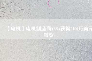 【電機(jī)】電機(jī)制造商YASA獲得2100萬(wàn)美元融資