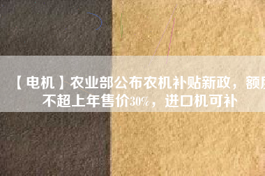 【電機(jī)】農(nóng)業(yè)部公布農(nóng)機(jī)補(bǔ)貼新政，額度不超上年售價(jià)30%，進(jìn)口機(jī)可補(bǔ)
          