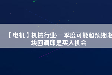 【電機(jī)】機(jī)械行業(yè):一季度可能超預(yù)期,板塊回調(diào)即是買入機(jī)會
          