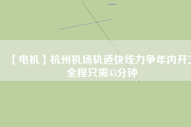 【電機(jī)】杭州機(jī)場(chǎng)軌道快線(xiàn)力爭(zhēng)年內(nèi)開(kāi)工 全程只需45分鐘
          