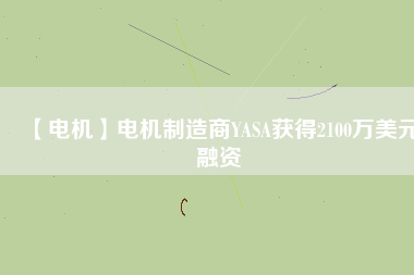 【電機(jī)】電機(jī)制造商YASA獲得2100萬(wàn)美元融資