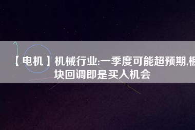 【電機(jī)】機(jī)械行業(yè):一季度可能超預(yù)期,板塊回調(diào)即是買入機(jī)會
          
