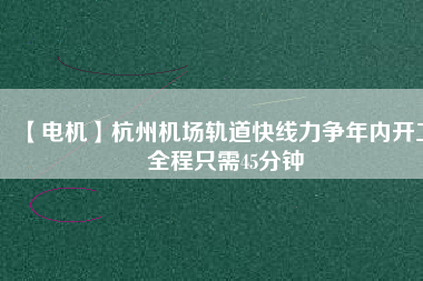 【電機(jī)】杭州機(jī)場(chǎng)軌道快線(xiàn)力爭(zhēng)年內(nèi)開(kāi)工 全程只需45分鐘
          