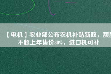 【電機(jī)】農(nóng)業(yè)部公布農(nóng)機(jī)補(bǔ)貼新政，額度不超上年售價(jià)30%，進(jìn)口機(jī)可補(bǔ)
          