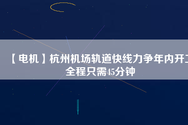 【電機(jī)】杭州機(jī)場(chǎng)軌道快線(xiàn)力爭(zhēng)年內(nèi)開(kāi)工 全程只需45分鐘
          