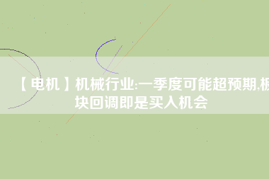 【電機(jī)】機(jī)械行業(yè):一季度可能超預(yù)期,板塊回調(diào)即是買入機(jī)會
          