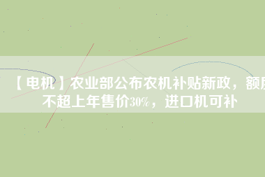 【電機(jī)】農(nóng)業(yè)部公布農(nóng)機(jī)補(bǔ)貼新政，額度不超上年售價(jià)30%，進(jìn)口機(jī)可補(bǔ)
          
