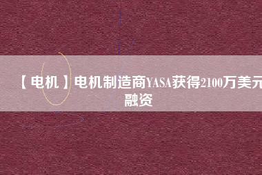 【電機(jī)】電機(jī)制造商YASA獲得2100萬(wàn)美元融資