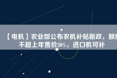 【電機(jī)】農(nóng)業(yè)部公布農(nóng)機(jī)補(bǔ)貼新政，額度不超上年售價(jià)30%，進(jìn)口機(jī)可補(bǔ)
          