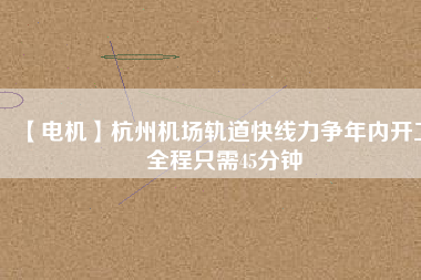 【電機(jī)】杭州機(jī)場(chǎng)軌道快線(xiàn)力爭(zhēng)年內(nèi)開(kāi)工 全程只需45分鐘
          