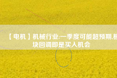 【電機(jī)】機(jī)械行業(yè):一季度可能超預(yù)期,板塊回調(diào)即是買入機(jī)會
          