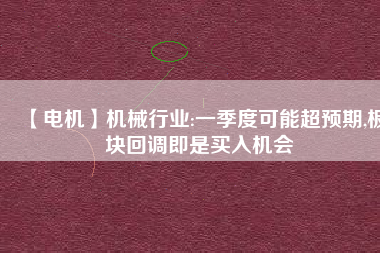 【電機(jī)】機(jī)械行業(yè):一季度可能超預(yù)期,板塊回調(diào)即是買入機(jī)會
          