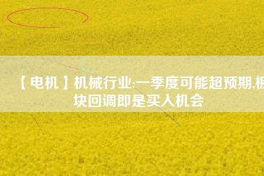 【電機(jī)】機(jī)械行業(yè):一季度可能超預(yù)期,板塊回調(diào)即是買入機(jī)會
          
