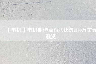 【電機(jī)】電機(jī)制造商YASA獲得2100萬(wàn)美元融資