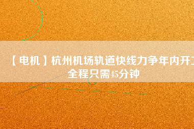 【電機(jī)】杭州機(jī)場(chǎng)軌道快線(xiàn)力爭(zhēng)年內(nèi)開(kāi)工 全程只需45分鐘
          