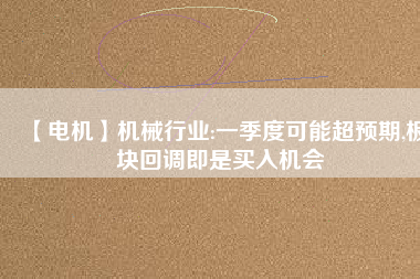 【電機(jī)】機(jī)械行業(yè):一季度可能超預(yù)期,板塊回調(diào)即是買入機(jī)會
          